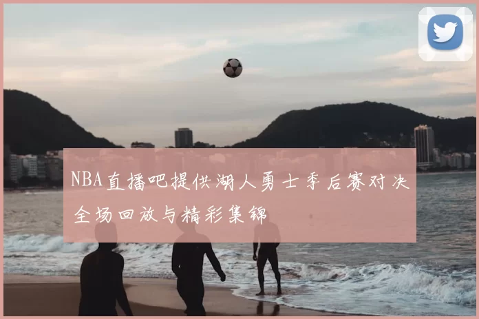 NBA直播吧提供湖人勇士季后赛对决全场回放与精彩集锦