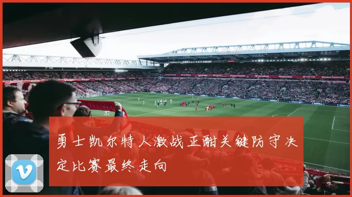 勇士凯尔特人激战正酣关键防守决定比赛最终走向