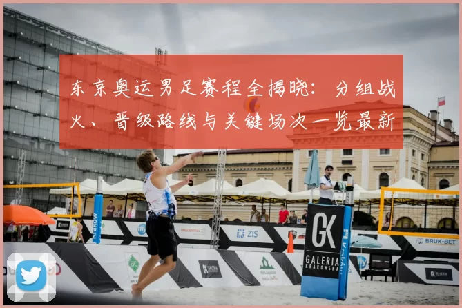 东京奥运男足赛程全揭晓：分组战火、晋级路线与关键场次一览最新战报