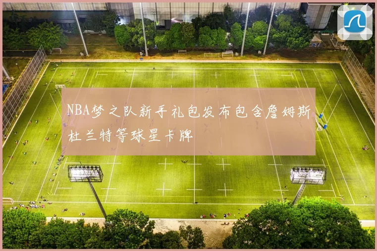 NBA梦之队新手礼包发布包含詹姆斯杜兰特等球星卡牌