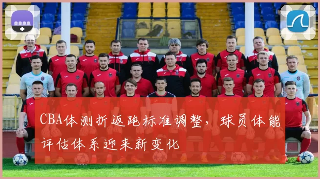 CBA体测折返跑标准调整，球员体能评估体系迎来新变化