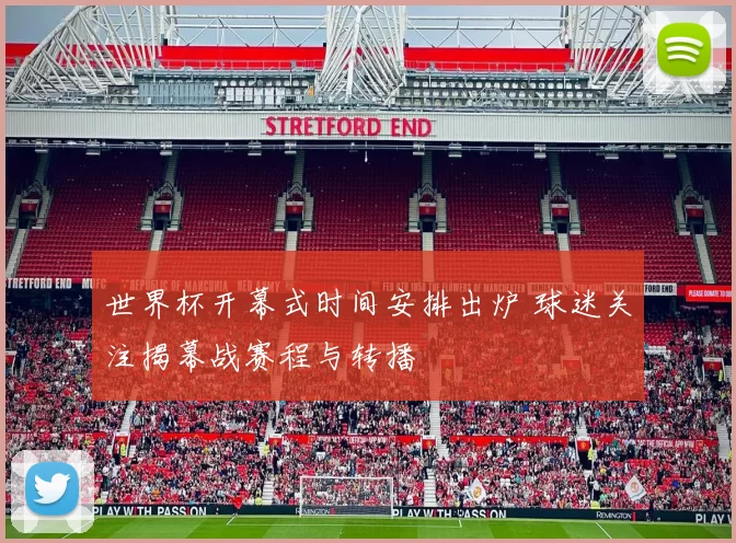 世界杯开幕式时间安排出炉 球迷关注揭幕战赛程与转播