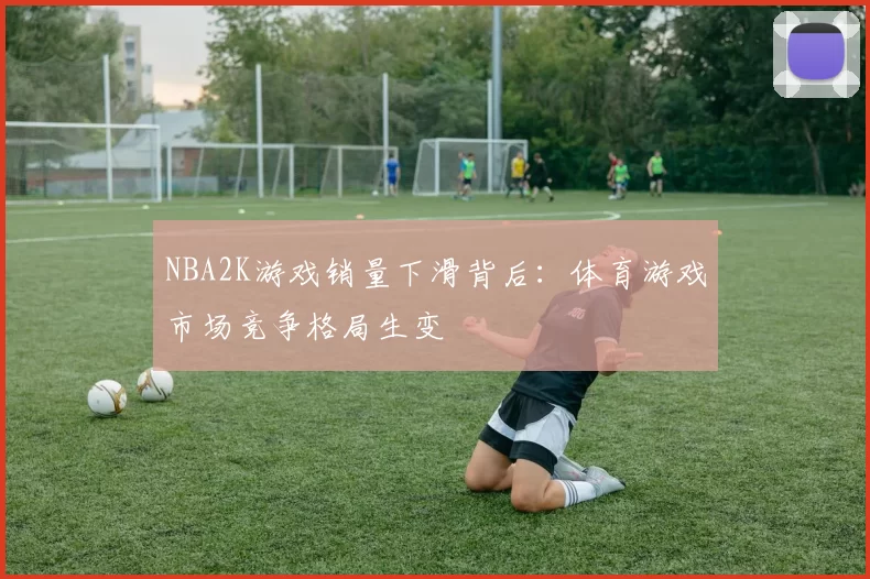 NBA2K游戏销量下滑背后：体育游戏市场竞争格局生变