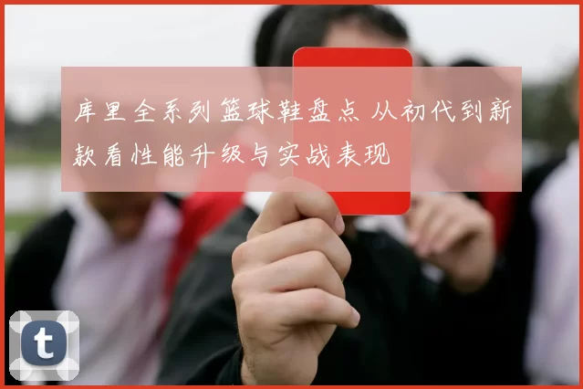 库里全系列篮球鞋盘点 从初代到新款看性能升级与实战表现