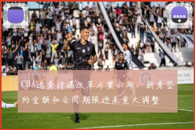 CBA选秀待遇改革方案公布，新秀签约金额和合同期限迎来重大调整