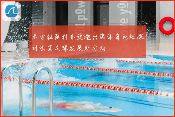 尼古拉萨科齐受邀出席体育论坛探讨法国足球发展新方向