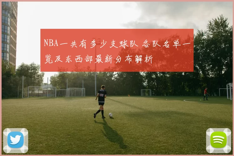 NBA一共有多少支球队 各队名单一览及东西部最新分布解析