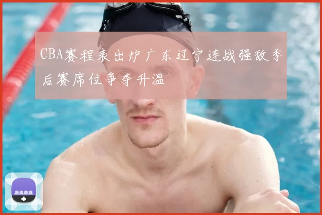 CBA赛程表出炉广东辽宁连战强敌季后赛席位争夺升温