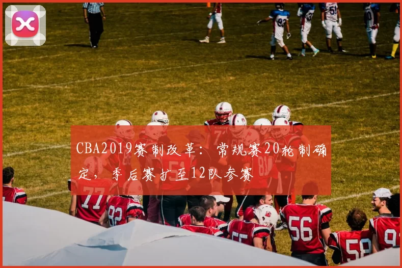 CBA2019赛制改革：常规赛20轮制确定，季后赛扩至12队参赛