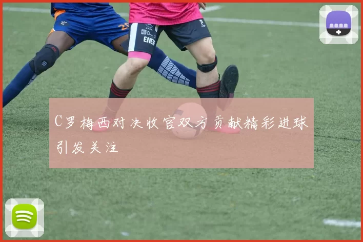 C罗梅西对决收官双方贡献精彩进球引发关注