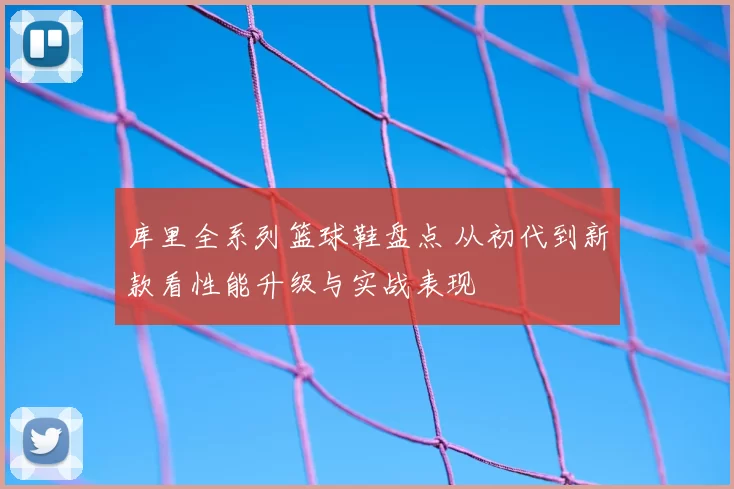 库里全系列篮球鞋盘点 从初代到新款看性能升级与实战表现