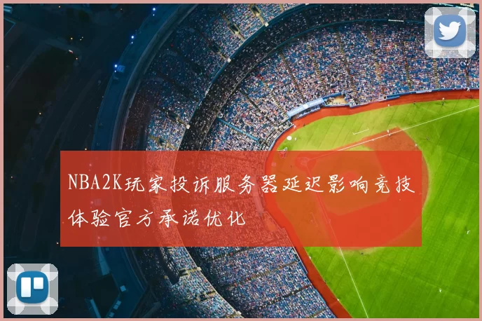 NBA2K玩家投诉服务器延迟影响竞技体验官方承诺优化
