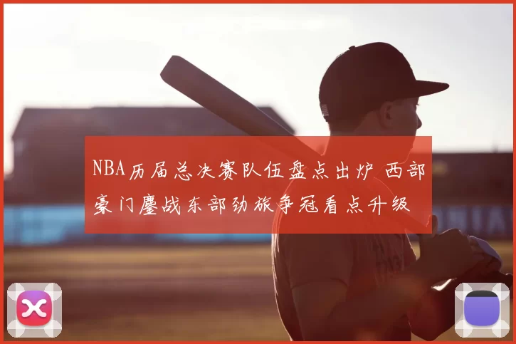 NBA历届总决赛队伍盘点出炉 西部豪门鏖战东部劲旅争冠看点升级