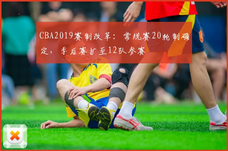 CBA2019赛制改革：常规赛20轮制确定，季后赛扩至12队参赛
