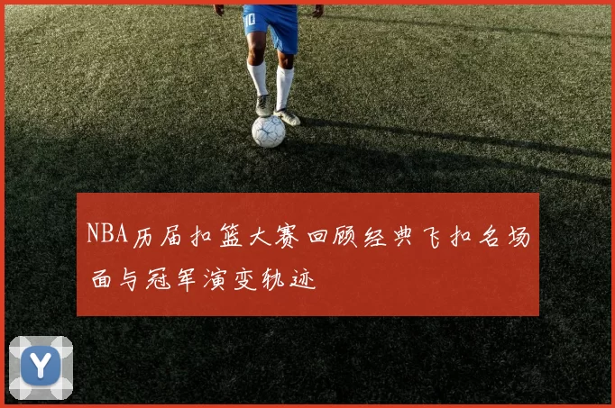 NBA历届扣篮大赛回顾经典飞扣名场面与冠军演变轨迹