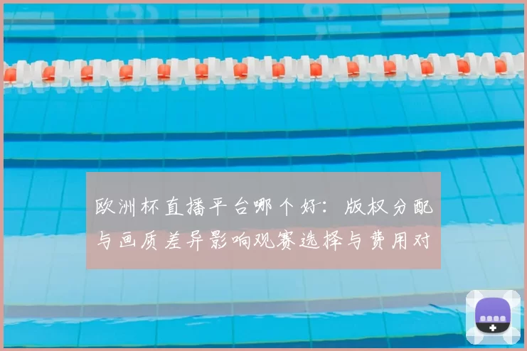 欧洲杯直播平台哪个好:版权分配与画质差异影响观赛选择与费用对比