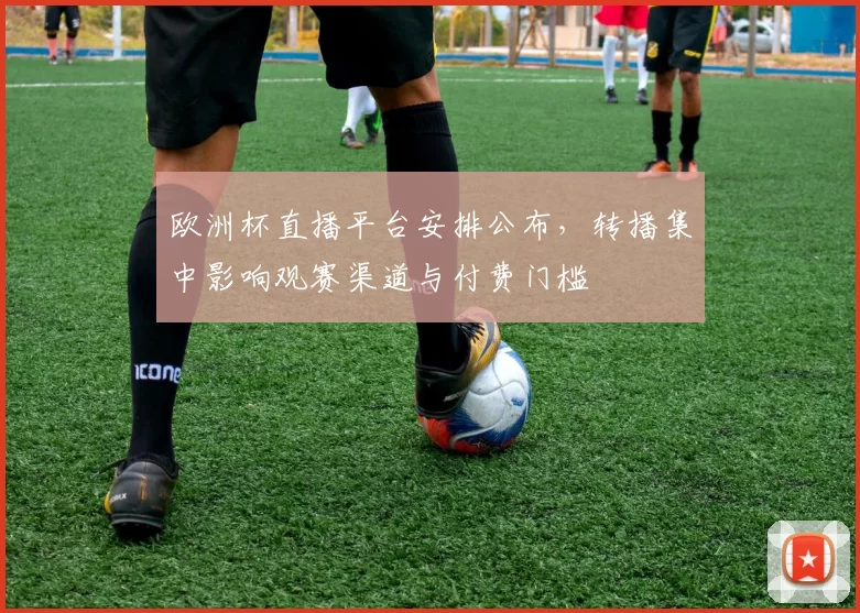 欧洲杯直播平台安排公布,转播集中影响观赛渠道与付费门槛