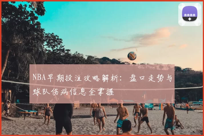 NBA早期投注攻略解析：盘口走势与球队伤病信息全掌握