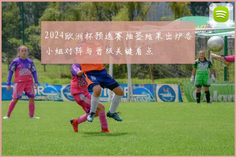 2024欧洲杯预选赛抽签结果出炉各小组对阵与晋级关键看点