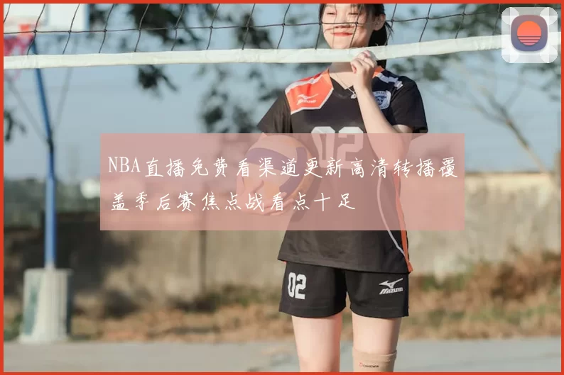 NBA直播免费看渠道更新高清转播覆盖季后赛焦点战看点十足