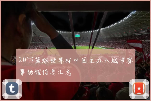 2019篮球世界杯中国主办八城市赛事场馆信息汇总