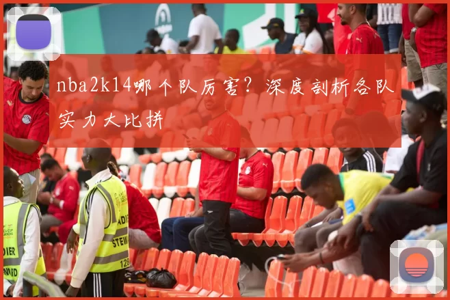 nba2k14哪个队厉害?深度剖析各队实力大比拼