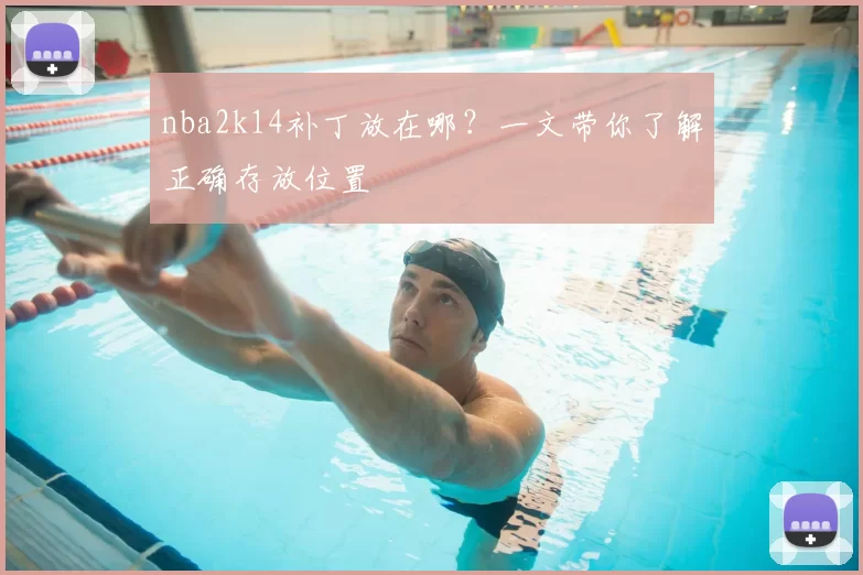 nba2k14补丁放在哪？一文带你了解正确存放位置