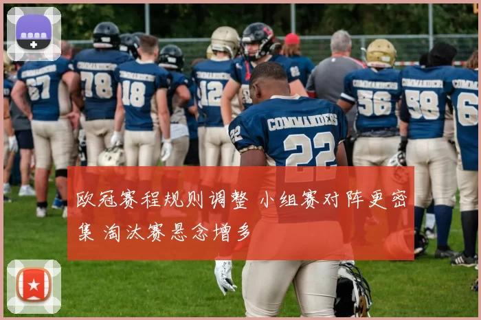 欧冠赛程规则调整 小组赛对阵更密集 淘汰赛悬念增多
