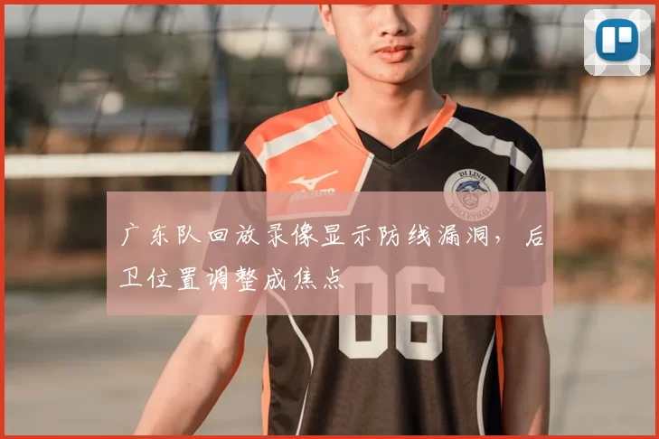 广东队回放录像显示防线漏洞,后卫位置调整成焦点