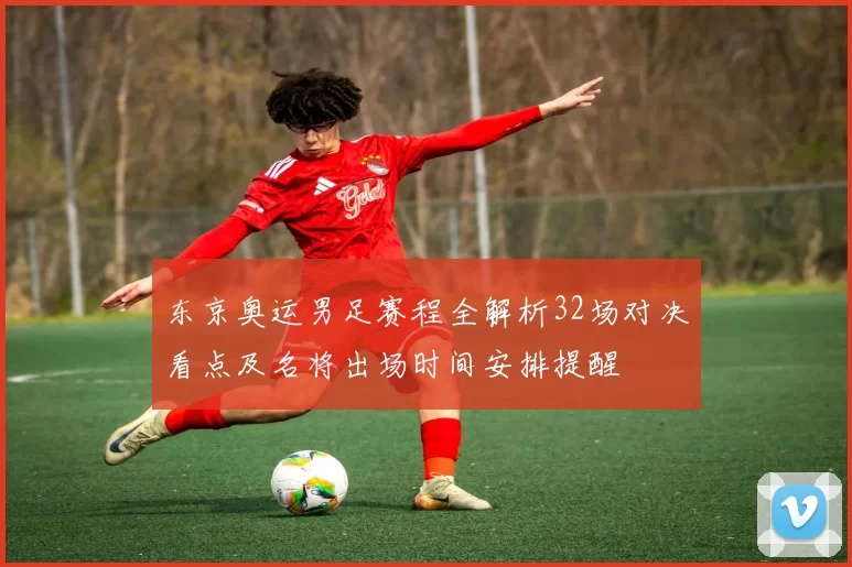 东京奥运男足赛程全解析32场对决看点及名将出场时间安排提醒