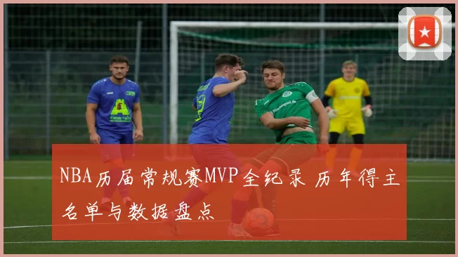 NBA历届常规赛MVP全纪录 历年得主名单与数据盘点