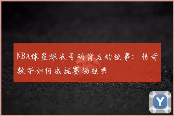NBA球星球衣号码背后的故事：传奇数字如何成就赛场经典