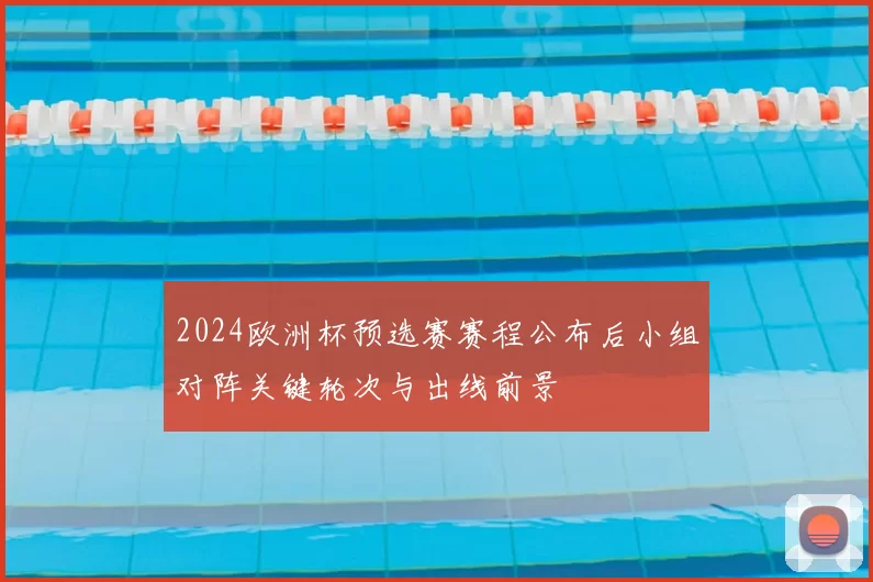 2024欧洲杯预选赛赛程公布后小组对阵关键轮次与出线前景