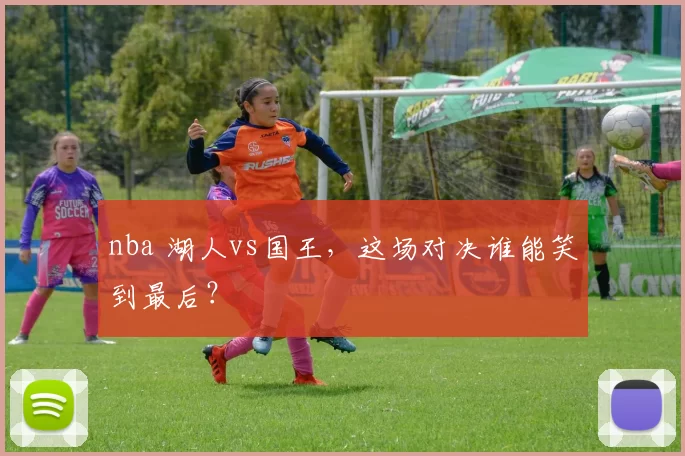 nba 湖人vs国王,这场对决谁能笑到最后?