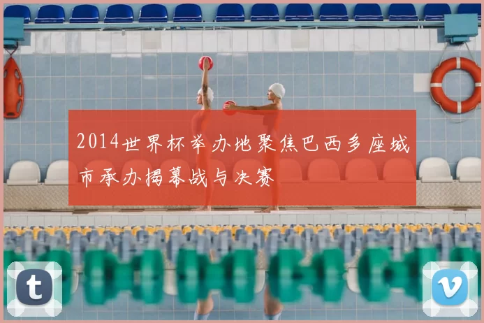 2014世界杯举办地聚焦巴西多座城市承办揭幕战与决赛