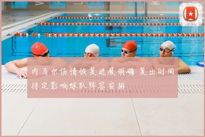 内马尔伤情恢复进展明确 复出时间待定影响球队阵容安排
