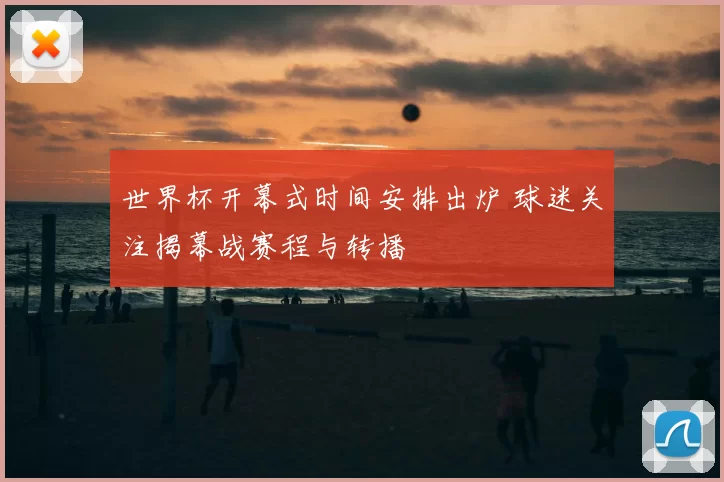 世界杯开幕式时间安排出炉 球迷关注揭幕战赛程与转播