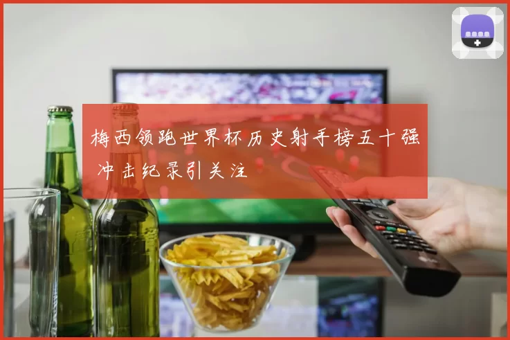 梅西领跑世界杯历史射手榜五十强 冲击纪录引关注