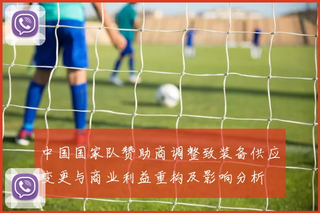 中国国家队赞助商调整致装备供应变更与商业利益重构及影响分析