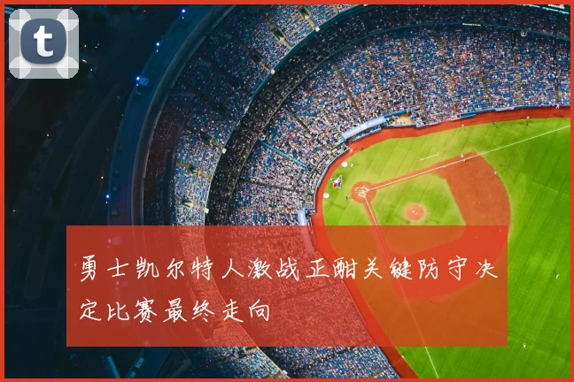 勇士凯尔特人激战正酣关键防守决定比赛最终走向