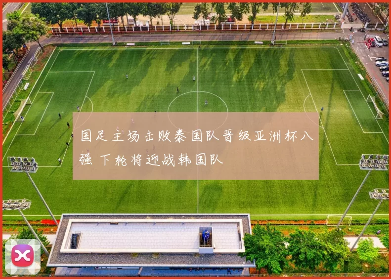 国足主场击败泰国队晋级亚洲杯八强 下轮将迎战韩国队