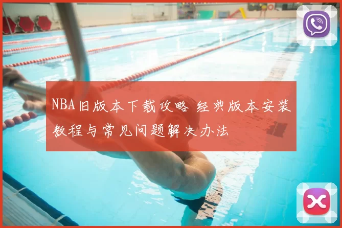 NBA旧版本下载攻略 经典版本安装教程与常见问题解决办法