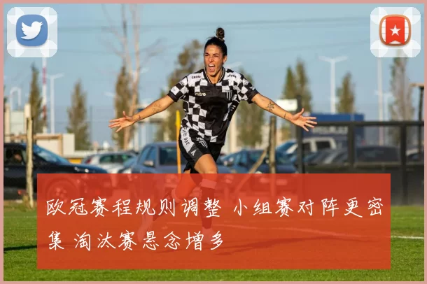 欧冠赛程规则调整 小组赛对阵更密集 淘汰赛悬念增多