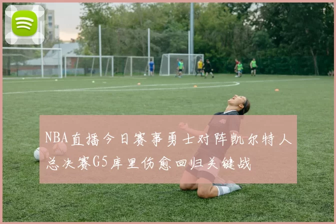NBA直播今日赛事勇士对阵凯尔特人总决赛G5库里伤愈回归关键战