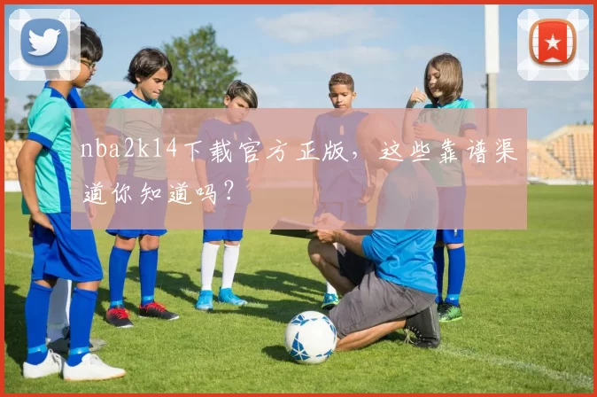 nba2k14下载官方正版，这些靠谱渠道你知道吗？