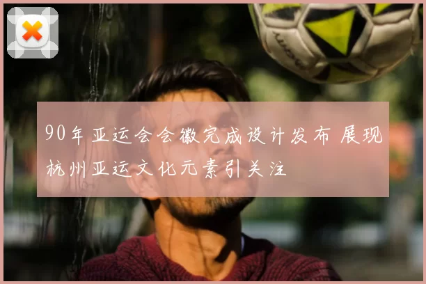 90年亚运会会徽完成设计发布 展现杭州亚运文化元素引关注