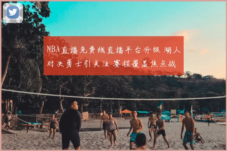 NBA直播免费线直播平台升级 湖人对决勇士引关注 赛程覆盖焦点战