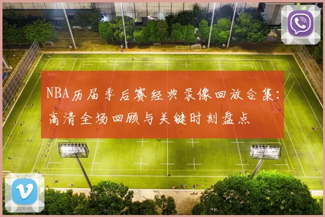 NBA历届季后赛经典录像回放合集：高清全场回顾与关键时刻盘点