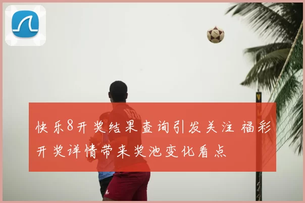 快乐8开奖结果查询引发关注 福彩开奖详情带来奖池变化看点