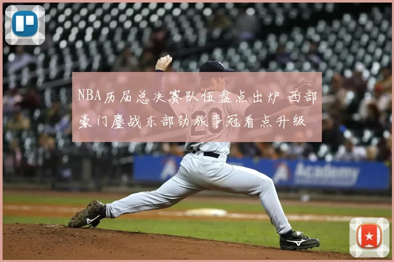 NBA历届总决赛队伍盘点出炉 西部豪门鏖战东部劲旅争冠看点升级